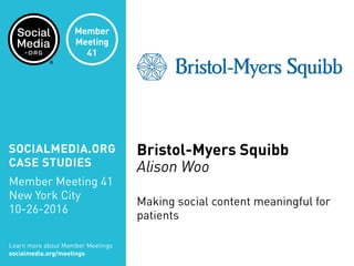 Bristol-Myers Squibb
Alison Woo
Making social content meaningful for
patients
Learn more about Member Meetings
socialmedia.org/meetings
SOCIALMEDIA.ORG
CASE STUDIES
Member Meeting 41
New York City
10-26-2016
Member
Meeting
41
 