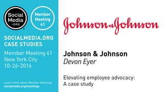 Johnson & Johnson
Devon Eyer
Elevating employee advocacy:
A case studyLearn more about Member Meetings
socialmedia.org/meetings
SOCIALMEDIA.ORG
CASE STUDIES
Member Meeting 41
New York City
10-26-2016
Member
Meeting
41
 