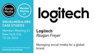 Logitech
Reagan Freyer
Managing social media for a global
brandLearn more about Member Meetings
socialmedia.org/meetings
SOCIALMEDIA.ORG
CASE STUDIES
Member Meeting 41
New York City
10-26-2016
Member
Meeting
41
 