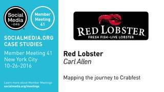 Red Lobster
Carl Allen
Mapping the journey to Crabfest
Learn more about Member Meetings
socialmedia.org/meetings
SOCIALMEDIA.ORG
CASE STUDIES
Member Meeting 41
New York City
10-26-2016
Member
Meeting
41
 