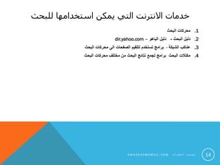‫للبحث‬ ‫استخدامها‬ ‫يمكن‬ ‫التي‬ ‫االنترنت‬ ‫خدمات‬
.1‫البحث‬ ‫محركات‬
.2‫البحث‬ ‫دليل‬-‫الياهو‬ ‫دليل‬–dir.yahoo.com
.3‫الشبكة‬ ‫عناكب‬-‫البحث‬ ‫محركات‬ ‫الى‬ ‫الصفحات‬ ‫لتلقيم‬ ‫تستخدم‬ ‫برامج‬
.4‫البحث‬ ‫محركات‬ ‫مختلف‬ ‫من‬ ‫البحث‬ ‫نتائج‬ ‫تجمع‬ ‫برامج‬ ‫البحث‬ ‫مكتالت‬
14S M 4 A 0 0 0 @ G M A I L . C O M ‫ت‬ ‫ا‬ ‫ي‬ ‫ط‬ ‫ع‬ ‫ل‬ ‫ا‬ ‫ب‬ ‫ع‬ ‫ص‬ ‫م‬
 