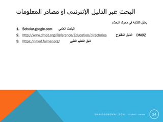 ‫الدليل‬ ‫عبر‬ ‫البحث‬‫اإلنترنتي‬‫المعلومات‬ ‫مصادر‬ ‫او‬
‫البحث‬ ‫محرك‬ ‫في‬ ‫الكتابة‬ ‫يمكن‬:
1. Scholar.google.com ‫العلمي‬ ‫الباحث‬
2. http://www.dmoz.org/Reference/Education/directories ‫المفتوح‬ ‫الدليل‬ DMOZ
3. https://imed.faimer.org/ ‫الطبي‬ ‫التعليم‬ ‫دليل‬
34S M 4 A 0 0 0 @ G M A I L . C O M ‫ت‬ ‫ا‬ ‫ي‬ ‫ط‬ ‫ع‬ ‫ل‬ ‫ا‬ ‫ب‬ ‫ع‬ ‫ص‬ ‫م‬
 