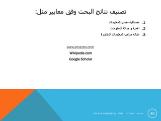 ‫مثل‬ ‫معايير‬ ‫وفق‬ ‫البحث‬ ‫نتائج‬ ‫تصنيف‬:
.1‫المعلومات‬ ‫مصدر‬ ‫مصداقية‬
.2‫المعلومات‬ ‫حداثة‬ ‫و‬ ‫أهمية‬
.3‫المذكورة‬ ‫المعلومات‬ ‫صاحب‬ ‫مكانة‬
www.amazon.com
Wikipedia.com
Google Scholar
46S M 4 A 0 0 0 @ G M A I L . C O M ‫ت‬ ‫ا‬ ‫ي‬ ‫ط‬ ‫ع‬ ‫ل‬ ‫ا‬ ‫ب‬ ‫ع‬ ‫ص‬ ‫م‬
 