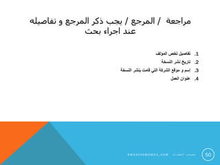 ‫مراجعة‬/‫المرجع‬/‫تفاصيله‬ ‫و‬ ‫المرجع‬ ‫ذكر‬ ‫يجب‬
‫بحث‬ ‫اجراء‬ ‫عند‬
.1‫المؤلف‬ ‫تخص‬ ‫تفاصيل‬
.2‫النسخة‬ ‫نشر‬ ‫تاريخ‬
.3‫إسم‬‫النسخة‬ ‫بنشر‬ ‫قامت‬ ‫التي‬ ‫الشركة‬ ‫موقع‬ ‫و‬
.4‫العمل‬ ‫عنوان‬
50S M 4 A 0 0 0 @ G M A I L . C O M ‫ت‬ ‫ا‬ ‫ي‬ ‫ط‬ ‫ع‬ ‫ل‬ ‫ا‬ ‫ب‬ ‫ع‬ ‫ص‬ ‫م‬
 