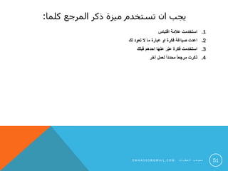 ‫كلما‬ ‫المرجع‬ ‫ذكر‬ ‫ميزة‬ ‫تستخدم‬ ‫ان‬ ‫يجب‬:
.1‫اقتباس‬ ‫عالمة‬ ‫استخدمت‬
.2‫لك‬ ‫تعود‬ ‫ال‬ ‫ما‬ ‫عبارة‬ ‫او‬ ‫فكرة‬ ‫صياغة‬ ‫اعدت‬
.3‫قبلك‬ ‫احدهم‬ ‫عنها‬ ‫ر‬ّ‫ب‬‫ع‬ ‫فكرة‬ ‫استخدمت‬
.4‫آخر‬ ‫لعمل‬ ً‫ا‬‫محدد‬ ً‫ا‬‫مرجع‬ ‫ذكرت‬
51S M 4 A 0 0 0 @ G M A I L . C O M ‫ت‬ ‫ا‬ ‫ي‬ ‫ط‬ ‫ع‬ ‫ل‬ ‫ا‬ ‫ب‬ ‫ع‬ ‫ص‬ ‫م‬
 
