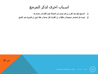 ‫المرجع‬ ‫لذكر‬ ‫اخرى‬ ‫اسباب‬
.1‫مصادرها‬ ‫و‬ ‫افكارك‬ ‫حول‬ ‫المعرفة‬ ‫من‬ ‫بمزيد‬ ‫يرغب‬ ‫ن‬ ‫لكل‬ ‫جدا‬ ‫مفيد‬ ‫المرجع‬
.2‫األصح‬ ‫هو‬ ‫تفسيرك‬ ‫ان‬ ‫تبين‬ ‫هكذا‬ ‫و‬ ‫صحة‬ ‫اكثر‬ ‫افكارك‬ ‫ان‬ ‫و‬ ‫دقيقة‬ ‫و‬ ‫صحيحة‬ ‫المصادر‬ ‫كل‬ ‫ليست‬
52
‫ص‬91
S M 4 A 0 0 0 @ G M A I L . C O M ‫ت‬ ‫ا‬ ‫ي‬ ‫ط‬ ‫ع‬ ‫ل‬ ‫ا‬ ‫ب‬ ‫ع‬ ‫ص‬ ‫م‬
 