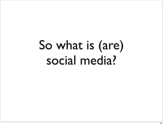 So what is (are)
social media?
16
 