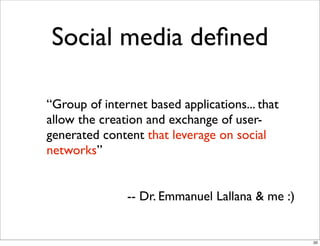 Social media deﬁned
“Group of internet based applications... that
allow the creation and exchange of user-
generated content that leverage on social
networks”
-- Dr. Emmanuel Lallana & me :)
20
 