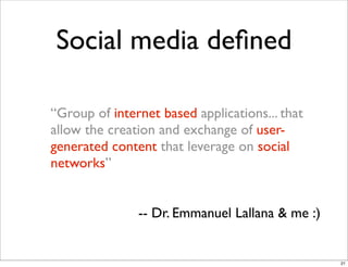 Social media deﬁned
“Group of internet based applications... that
allow the creation and exchange of user-
generated content that leverage on social
networks”
-- Dr. Emmanuel Lallana & me :)
21
 