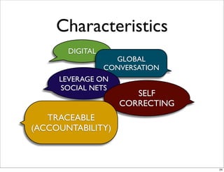 Characteristics
DIGITAL
GLOBAL
CONVERSATION
LEVERAGE ON
SOCIAL NETS
SELF
CORRECTING
TRACEABLE
(ACCOUNTABILITY)
24
 