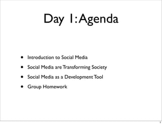 Day 1:Agenda
• Introduction to Social Media
• Social Media are Transforming Society
• Social Media as a Development Tool
• Group Homework
3
 