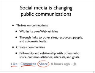 • Thrives on connections
• Within its own Web vehicles
• Through links to other sites, resources, people,
and automatic feeds
• Creates communities
• Fellowship and relationship with others who
share common attitudes, interests, and goals.
Social media is changing
public communications
33
 
