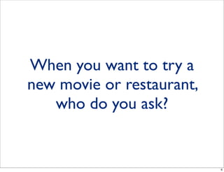 When you want to try a
new movie or restaurant,
who do you ask?
6
 