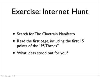 Exercise: Internet Hunt
• Search for The Cluetrain Manifesto
• Read the ﬁrst page, including the ﬁrst 15
points of the “95 Theses”
• What ideas stood out for you?
5Wednesday, August 14, 13
 