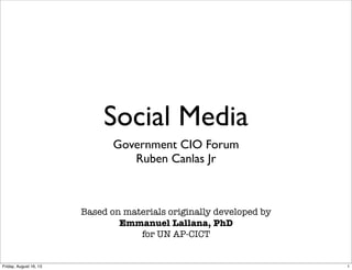 Social Media
Government CIO Forum
Ruben Canlas Jr
Based on materials originally developed by
Emmanuel Lallana, PhD
for UN AP-CICT
1Friday, August 16, 13
 