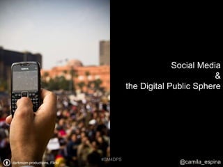 Social Media
                                                                 &
                                         the Digital Public Sphere




                               #SM4DPS
darkroom productions, Flickr                           @camila_espina
 