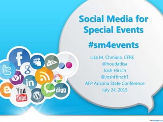 Social Media for
Special Events
#sm4events
Lisa M. Chmiola, CFRE
@houdatlisa
Josh Hirsch
@JoshHirsch1
AFP Arizona State Conference
July 24, 2015
 