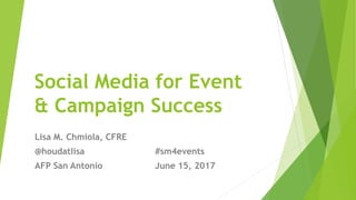 Social Media for Event
& Campaign Success
Lisa M. Chmiola, CFRE
@houdatlisa #sm4events
AFP San Antonio June 15, 2017
 