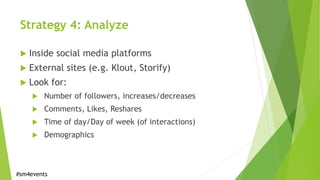 Strategy 4: Analyze
 Inside social media platforms
 External sites (e.g. Klout, Storify)
 Look for:
 Number of followe...