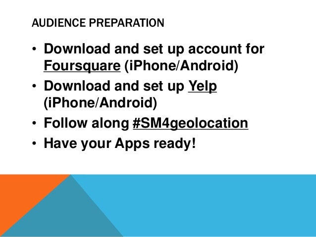 AUDIENCE PREPARATION
• Download and set up account for
Foursquare (iPhone/Android)
• Download and set up Yelp
(iPhone/Android)
• Follow along #SM4geolocation
• Have your Apps ready!
 