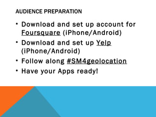 AUDIENCE PREPARATION

• Download and set up account for
  Foursquare (iPhone/Android)
• Download and set up Yelp
  (iPhone/Android)
• Follow along #SM4geolocation
• Have your Apps ready!
 