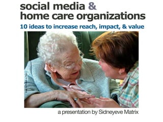 social media &
home care organizations
a presentation by Sidneyeve Matrix
imagebyMcBethonFlickr
10 ideas to increase reach, impact, & value
 