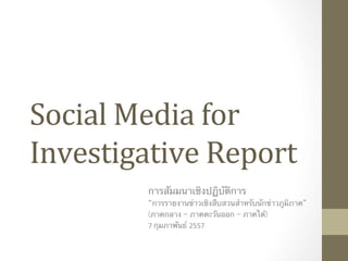Social	
  Media	
  for	
  
Investigative	
  Report	
  	
  
การสัมมนาเชิงปฏิบัติการ	
  	
  
“การรายงานข่าวเชิงสืบสวนสําหรับนักข่าวภูมิภาค” 	
  
(ภาคกลาง – ภาคตะวันออก – ภาคใต้)	
  
7	
  กุมภาพันธ์ 2557	
  	

 
