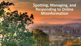 Spotting, Managing, and
Responding to Online
Misinformation
Damian Radcliffe
Carolyn S. Chambers Professor of Journalism
University of Oregon
21st November 2022
 
