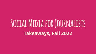 SocialMediaforJournalists
Takeaways, Fall 2022
 