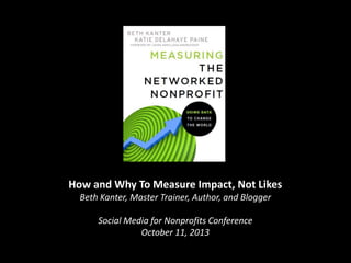 How and Why To Measure Impact, Not Likes
Beth Kanter, Master Trainer, Author, and Blogger
Social Media for Nonprofits Conference
October 11, 2013

 