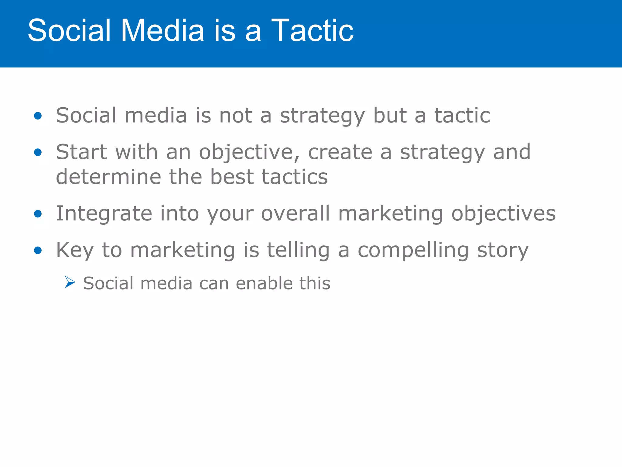 Social Media is a Tactic

• Social media is not a strategy but a tactic
• Start with an objective, create a strategy and
  determine the best tactics
• Integrate into your overall marketing objectives
• Key to marketing is telling a compelling story
    Social media can enable this
 