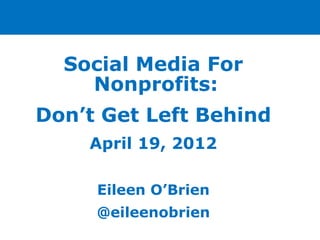 Social Media For
    Nonprofits:
Don’t Get Left Behind
    April 19, 2012

     Eileen O’Brien
     @eileenobrien
 