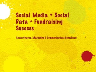Social Media + Social
Data = Fundraising
Success
Susan Chavez, Marketing & Communications Consultant

 