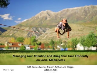 Managing Your Attention and Using Your Time Efficiently 
on Social Media Sites 
Beth Kanter, Master Trainer, Author, and Blogger 
Photo by a4gpa October, 2014 
 