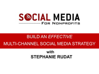 BUILD AN EFFECTIVE 
MULTI-CHANNEL SOCIAL MEDIA STRATEGY 
with 
STEPHANIE RUDAT 
 