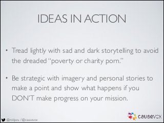 @robjwu / @causevox
IDEAS IN ACTION
• Tread lightly with sad and dark storytelling to avoid
the dreaded “poverty or charit...