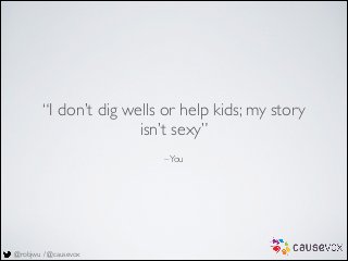 @robjwu / @causevox
–You
“I don’t dig wells or help kids; my story
isn’t sexy”
 