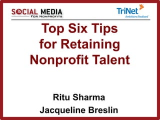 Top Six Tips 
for Retaining 
Nonprofit Talent 
Ritu Sharma 
Jacqueline Breslin 
 
