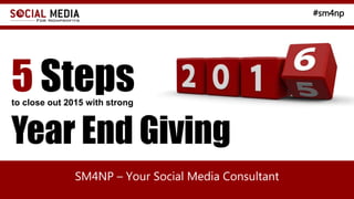 #sm4np
SM4NP – Your Social Media Consultant
to close out 2015 with strong
5 Steps
Year End Giving
 