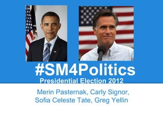 #SM4Politics
Presidential Election 2012
Merin Pasternak, Carly Signor,
Sofia Celeste Tate, Greg Yellin
 