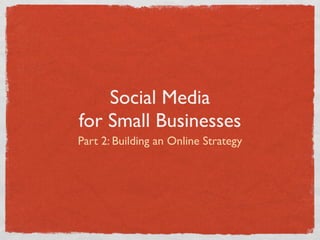 Social Media
for Small Businesses
Part 2: Building an Online Strategy
 