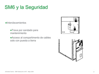 Schneider Electric 17
- SM6 Distribución en MT – Mayo 2009
SM6 y la Seguridad
●Interclavamientos
●Trava por candado para
mantenimiento
●Acceso al compartimento de cables
solo con puesta a tierra
 