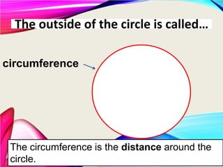 The outside of the circle is called…
circumference
The circumference is the distance around the
circle.
 