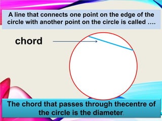 A line that connects one point on the edge of the
circle with another point on the circle is called ….
chord
The chord that passes through thecentre of
the circle is the diameter.
 