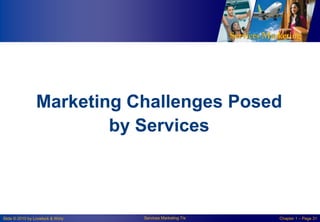 Marketing Challenges Posed
by Services

Slide © 2010 by Lovelock & Wirtz

Services Marketing 7/e

Chapter 1 – Page 31

 