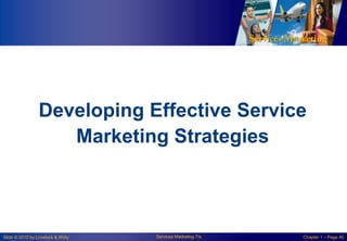 Developing Effective Service
Marketing Strategies

Slide © 2010 by Lovelock & Wirtz

Services Marketing 7/e

Chapter 1 – Page 40

 