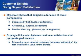 Services Marketing
Slide © 2010 by Lovelock & Wirtz Services Marketing 7/e Chapter 2 – Page 30
Customer Delight:
Going Beyond Satisfaction
 Research shows that delight is a function of three
components
 Unexpectedly high levels of performance
 Arousal (e.g., surprise, excitement)
 Positive affect (e.g., pleasure, joy, or happiness)
 Strategic links exist between customer satisfaction and
corporate performance
 By creating more value for customers (increased satisfaction), the
firm creates more value for the owners
 