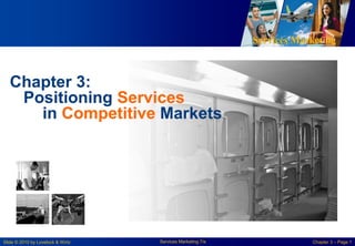 Services Marketing
Slide © 2010 by Lovelock & Wirtz Services Marketing 7/e Chapter 3 – Page 1
Chapter 3:
Positioning Services
in Competitive Markets
 