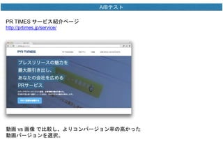 A/Bテスト 
PR TIMES サービス紹介ページ 
http://prtimes.jp/service/ 
動画vs 画像で比較し、よりコンバージョン率の高かった 
動画バージョンを選択。 
 