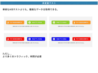 多変量テスト 
単純なA/Bテストよりも、複雑なデータを取得できる。 
ただし… 
より多くのトラフィック、時間が必要 
 